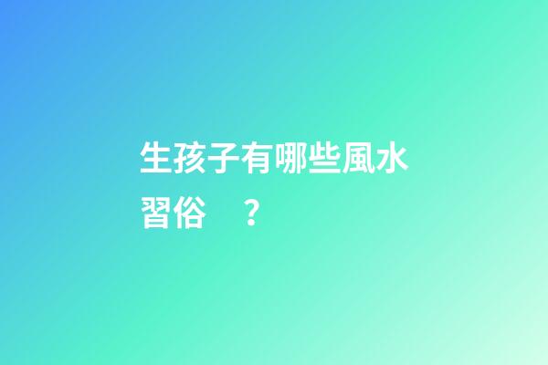 生孩子有哪些風水習俗？